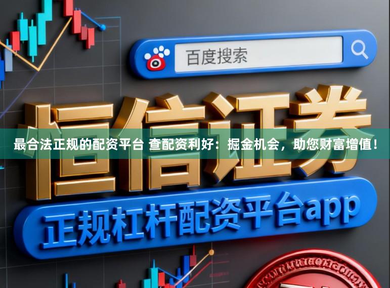 最合法正规的配资平台 查配资利好：掘金机会，助您财富增值！