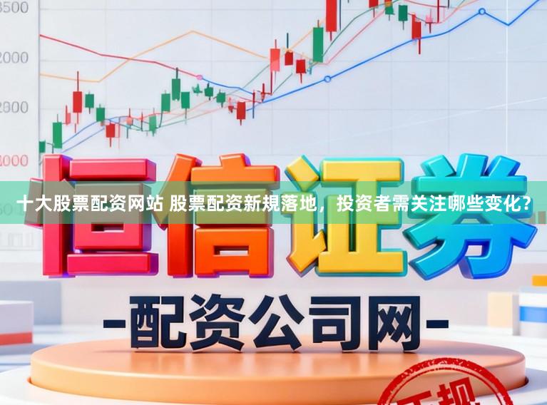 十大股票配资网站 股票配资新規落地，投资者需关注哪些变化？