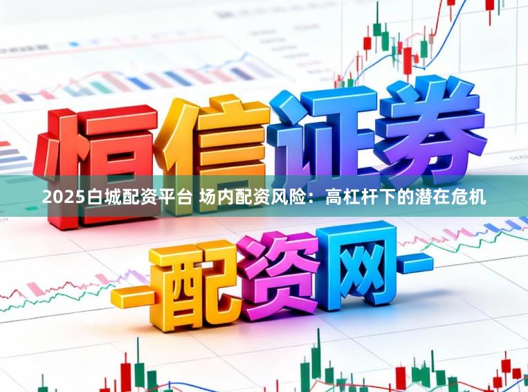 2025白城配资平台 场内配资风险：高杠杆下的潜在危机