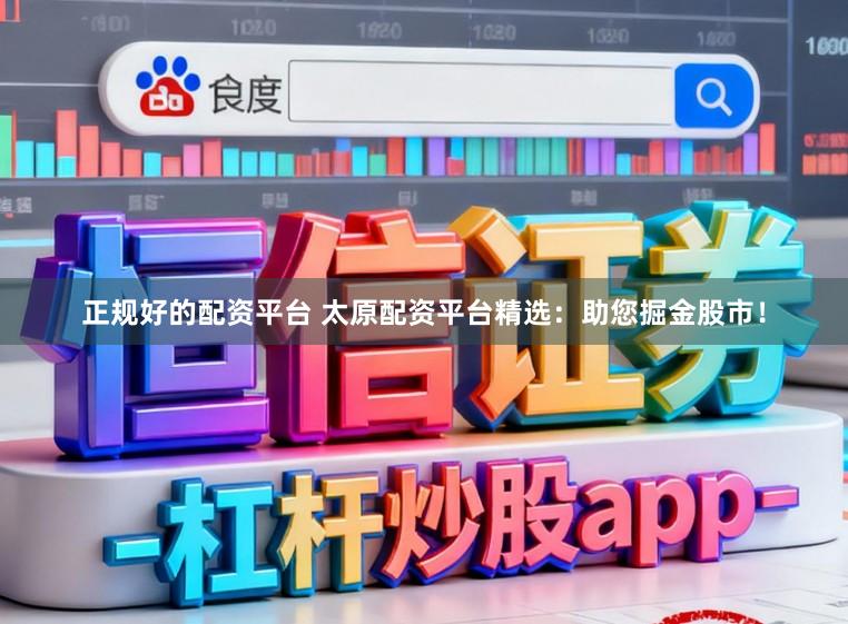 正规好的配资平台 太原配资平台精选：助您掘金股市！