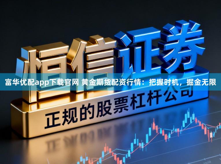 富华优配app下载官网 黄金期货配资行情：把握时机，掘金无限