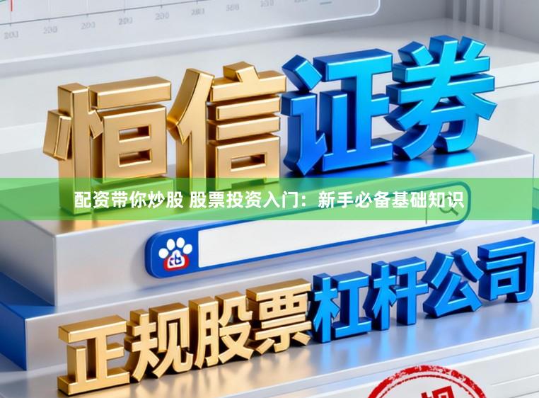 配资带你炒股 股票投资入门：新手必备基础知识