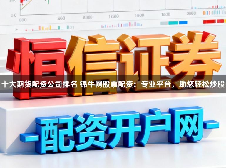 十大期货配资公司排名 锦牛网股票配资：专业平台，助您轻松炒股