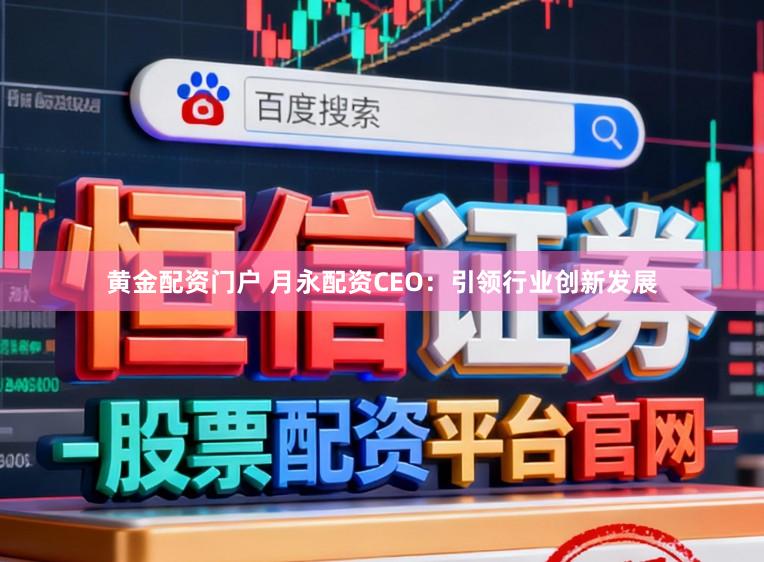 黄金配资门户 月永配资CEO：引领行业创新发展
