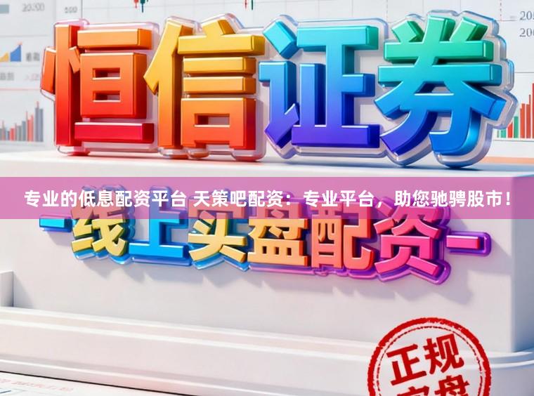 专业的低息配资平台 天策吧配资：专业平台，助您驰骋股市！