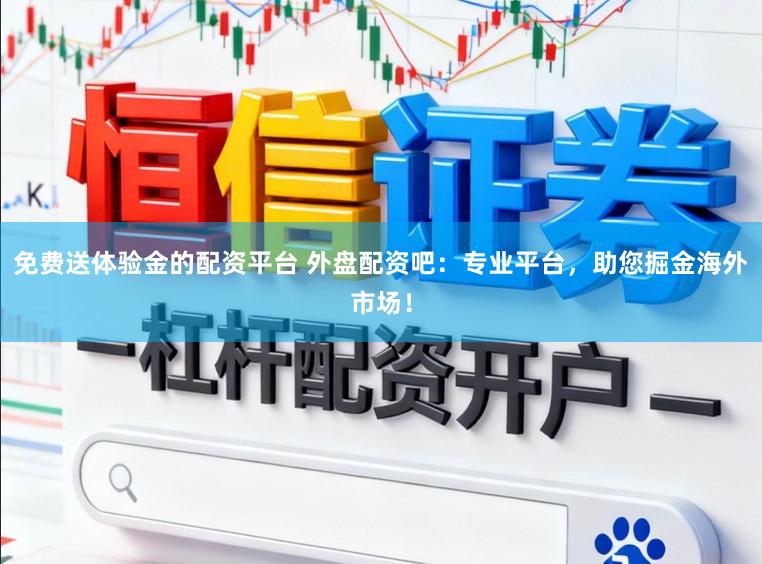 免费送体验金的配资平台 外盘配资吧：专业平台，助您掘金海外市场！
