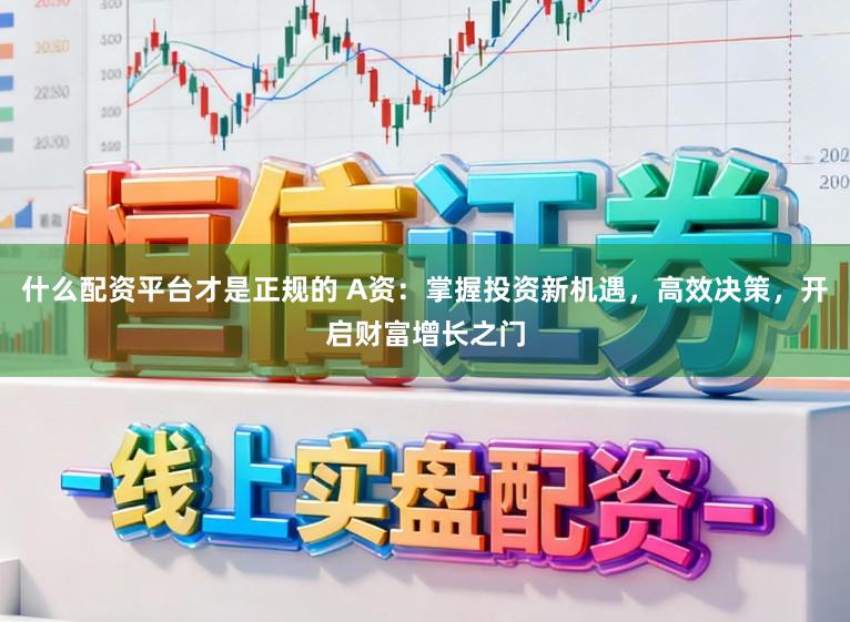 什么配资平台才是正规的 A资：掌握投资新机遇，高效决策，开启财富增长之门