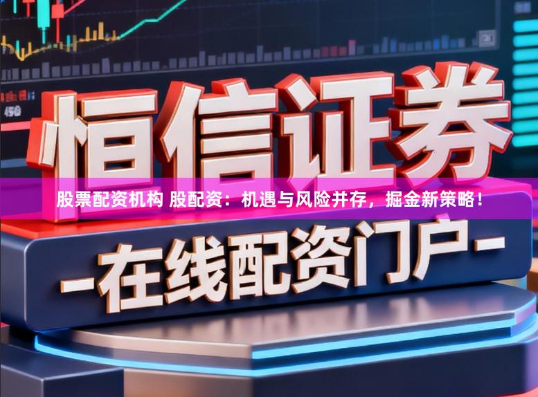 股票配资机构 股配资：机遇与风险并存，掘金新策略！