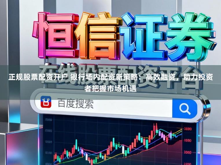 正规股票配资开户 银行场内配资新策略：高效融资，助力投资者把握市场机遇
