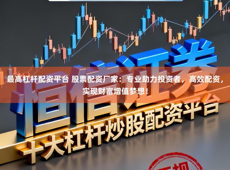 最高杠杆配资平台 股票配资厂家：专业助力投资者，高效配资，实现财富增值梦想！