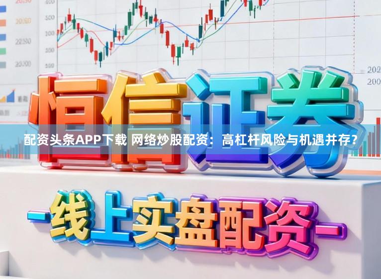 配资头条APP下载 网络炒股配资：高杠杆风险与机遇并存？
