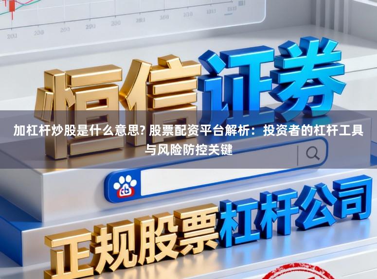 加杠杆炒股是什么意思? 股票配资平台解析：投资者的杠杆工具与风险防控关键