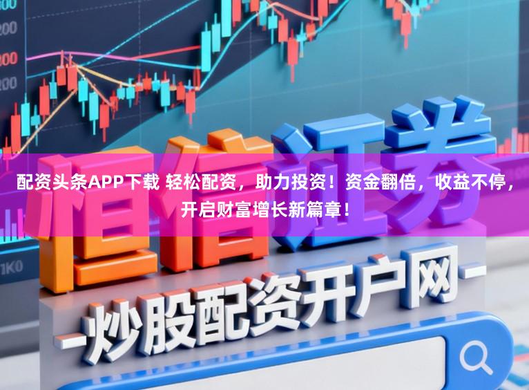 配资头条APP下载 轻松配资，助力投资！资金翻倍，收益不停，开启财富增长新篇章！