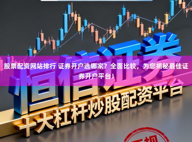 股票配资网站排行 证券开户选哪家？全面比较，为您揭秘最佳证券开户平台！