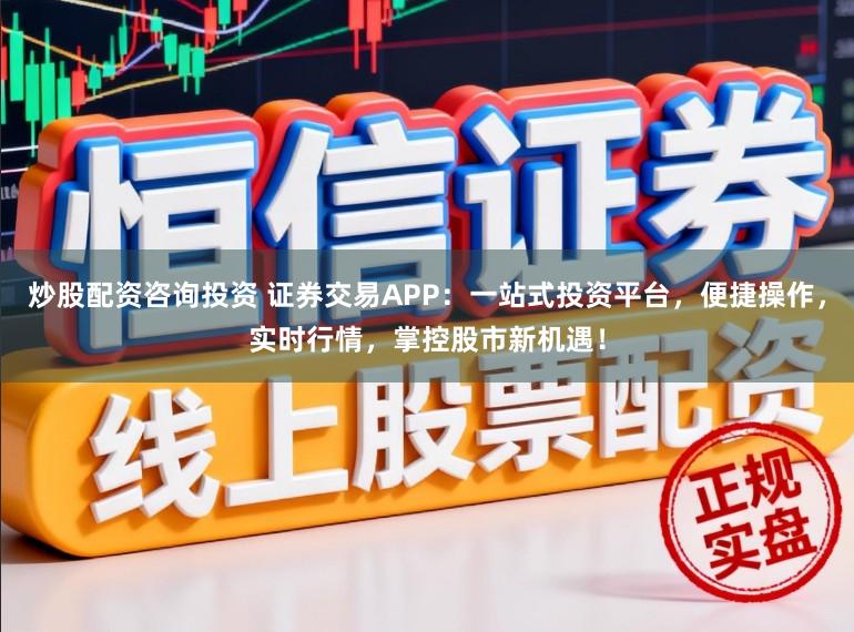 炒股配资咨询投资 证券交易APP：一站式投资平台，便捷操作，实时行情，掌控股市新机遇！