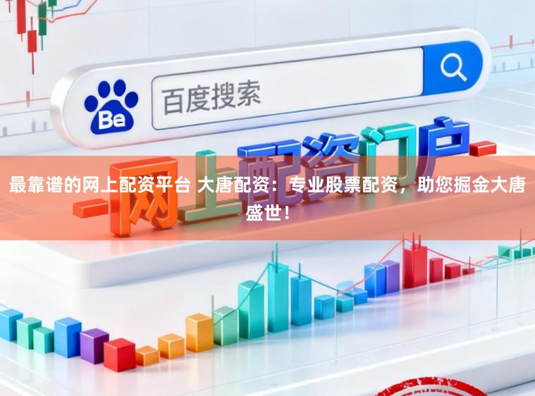 最靠谱的网上配资平台 大唐配资：专业股票配资，助您掘金大唐盛世！