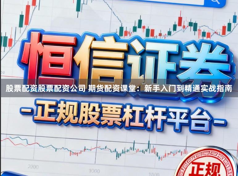 股票配资股票配资公司 期货配资课堂：新手入门到精通实战指南