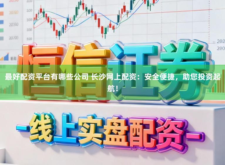 最好配资平台有哪些公司 长沙网上配资：安全便捷，助您投资起航！