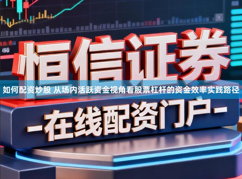 如何配资炒股 从场内活跃资金视角看股票杠杆的资金效率实践路径