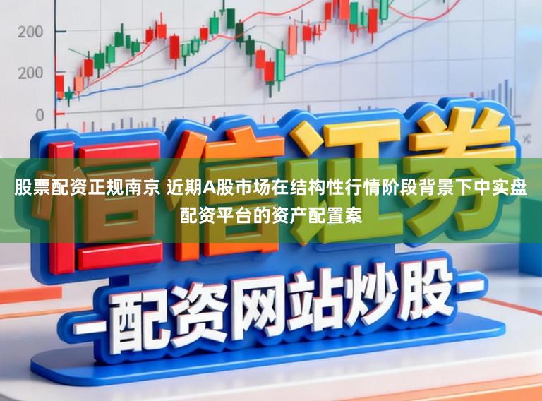 股票配资正规南京 近期A股市场在结构性行情阶段背景下中实盘配资平台的资产配置案