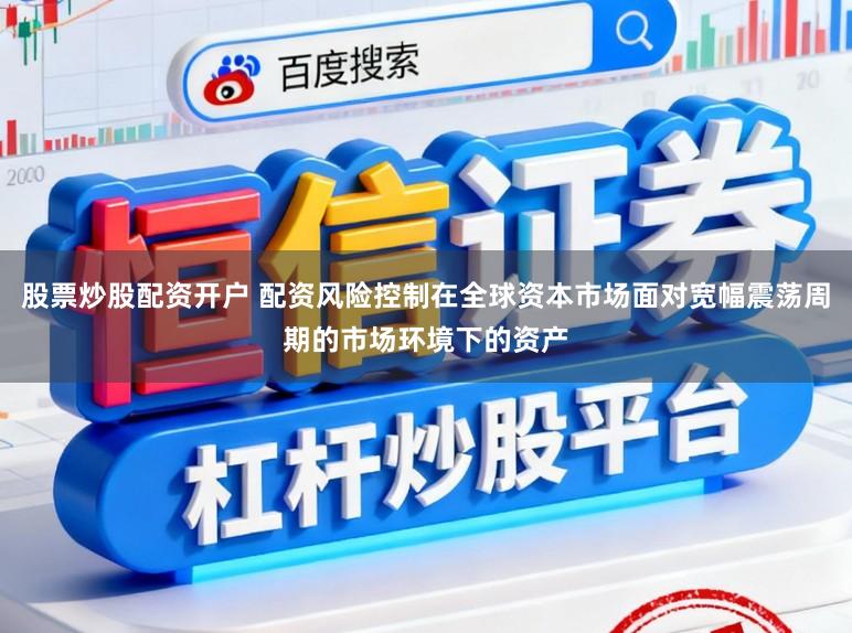 股票炒股配资开户 配资风险控制在全球资本市场面对宽幅震荡周期的市场环境下的资产