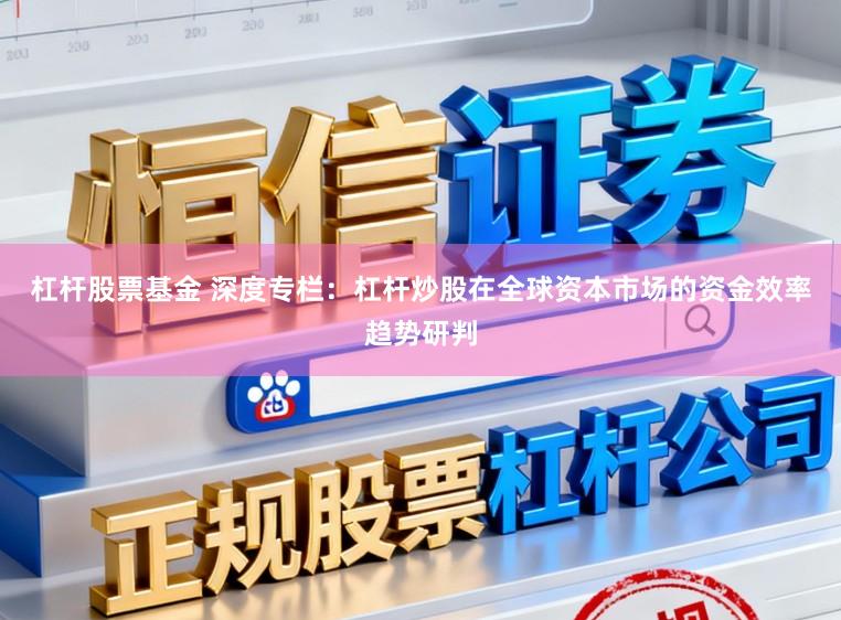 杠杆股票基金 深度专栏：杠杆炒股在全球资本市场的资金效率趋势研判
