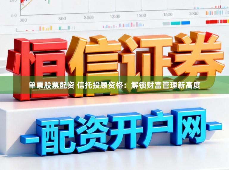 单票股票配资 信托投顾资格：解锁财富管理新高度