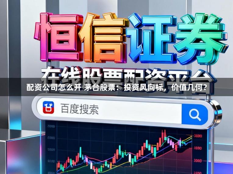 配资公司怎么开 茅台股票：投资风向标，价值几何？