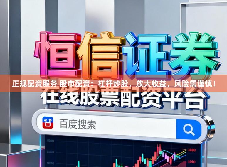 正规配资服务 股市配资：杠杆炒股，放大收益，风险需谨慎！