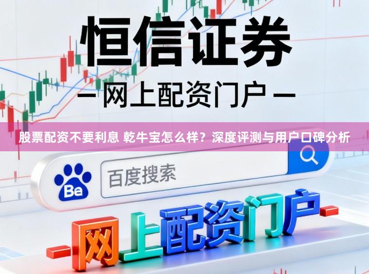 股票配资不要利息 乾牛宝怎么样？深度评测与用户口碑分析