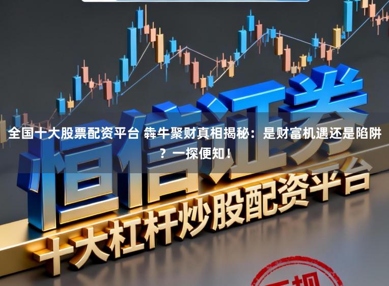 全国十大股票配资平台 犇牛聚财真相揭秘：是财富机遇还是陷阱？一探便知！
