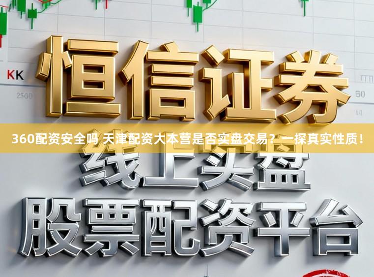 360配资安全吗 天津配资大本营是否实盘交易？一探真实性质！