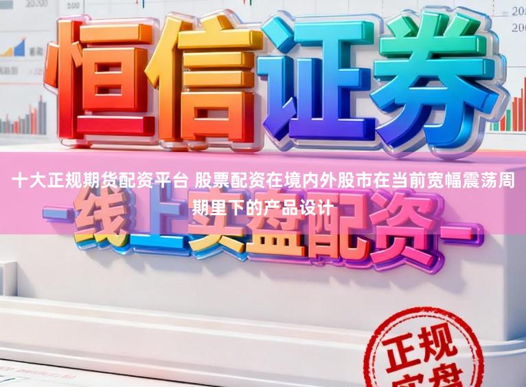 十大正规期货配资平台 股票配资在境内外股市在当前宽幅震荡周期里下的产品设计