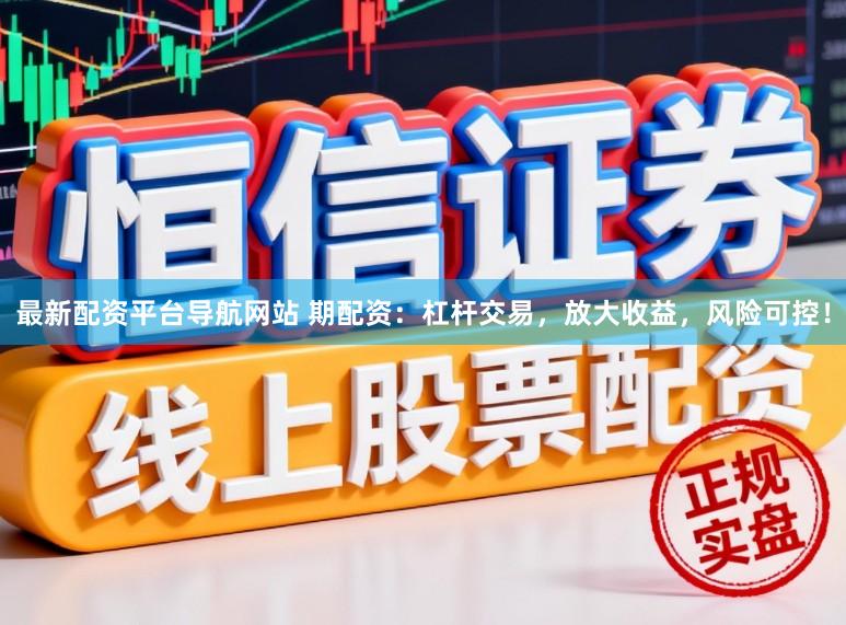 最新配资平台导航网站 期配资：杠杆交易，放大收益，风险可控！