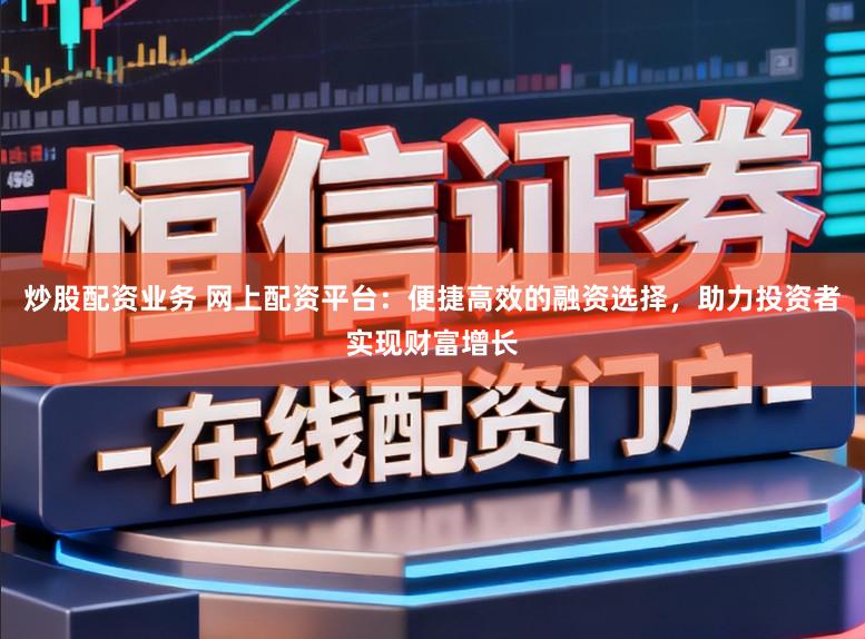 炒股配资业务 网上配资平台：便捷高效的融资选择，助力投资者实现财富增长