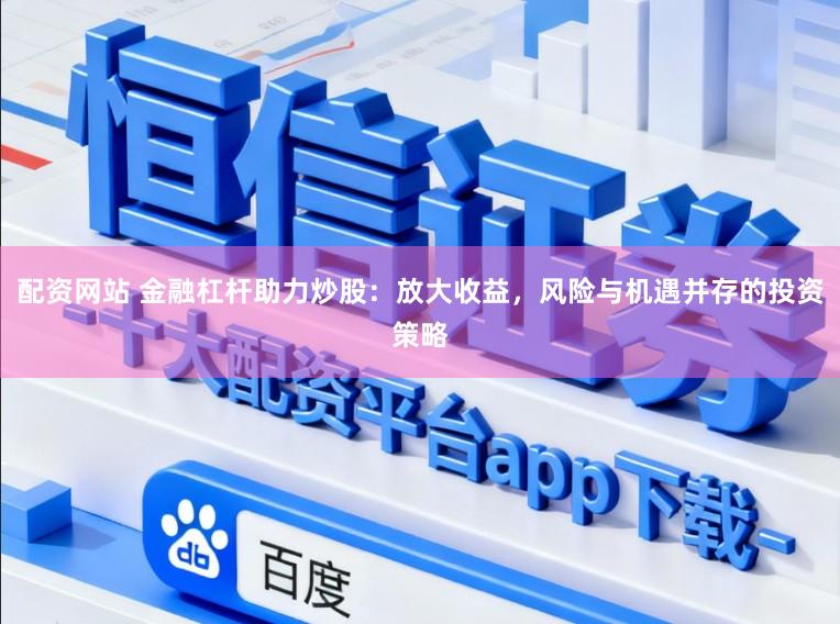 配资网站 金融杠杆助力炒股：放大收益，风险与机遇并存的投资策略