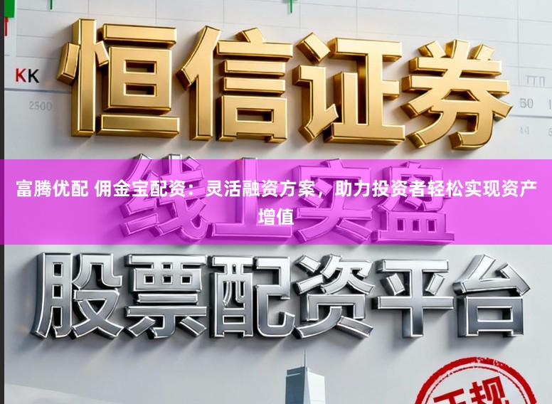 富腾优配 佣金宝配资：灵活融资方案，助力投资者轻松实现资产增值