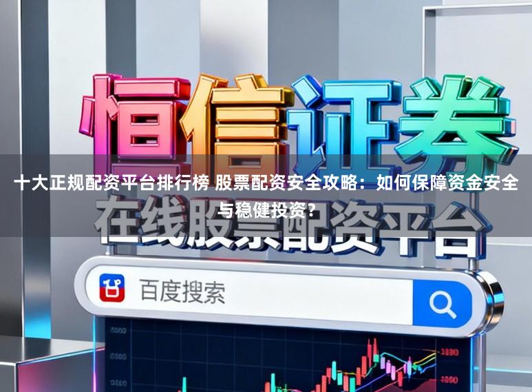 十大正规配资平台排行榜 股票配资安全攻略：如何保障资金安全与稳健投资？