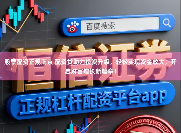 股票配资正规南京 配资贷助力投资升级，轻松实现资金放大，开启财富增长新篇章！