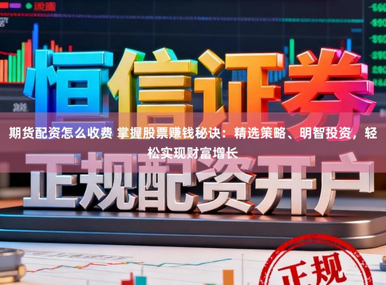 期货配资怎么收费 掌握股票赚钱秘诀：精选策略、明智投资，轻松实现财富增长