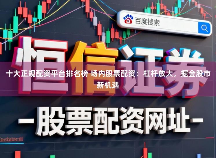 十大正规配资平台排名榜 场内股票配资：杠杆放大，掘金股市新机遇