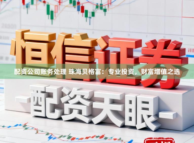 配资公司账务处理 珠海贝格富：专业投资，财富增值之选