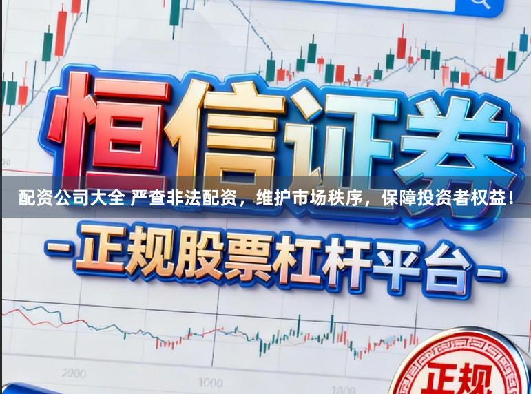 配资公司大全 严查非法配资，维护市场秩序，保障投资者权益！