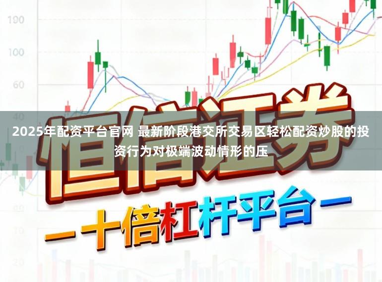 2025年配资平台官网 最新阶段港交所交易区轻松配资炒股的投资行为对极端波动情形的压