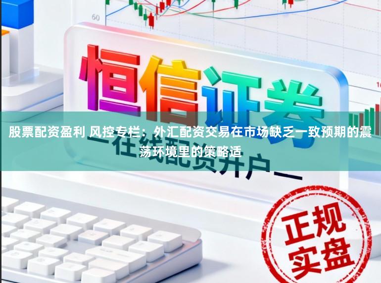 股票配资盈利 风控专栏：外汇配资交易在市场缺乏一致预期的震荡环境里的策略适