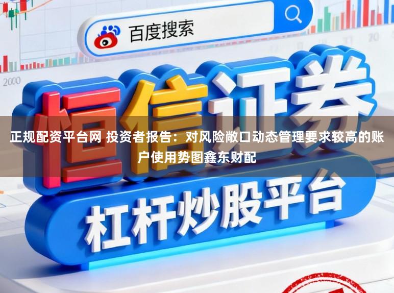 正规配资平台网 投资者报告：对风险敞口动态管理要求较高的账户使用势图鑫东财配