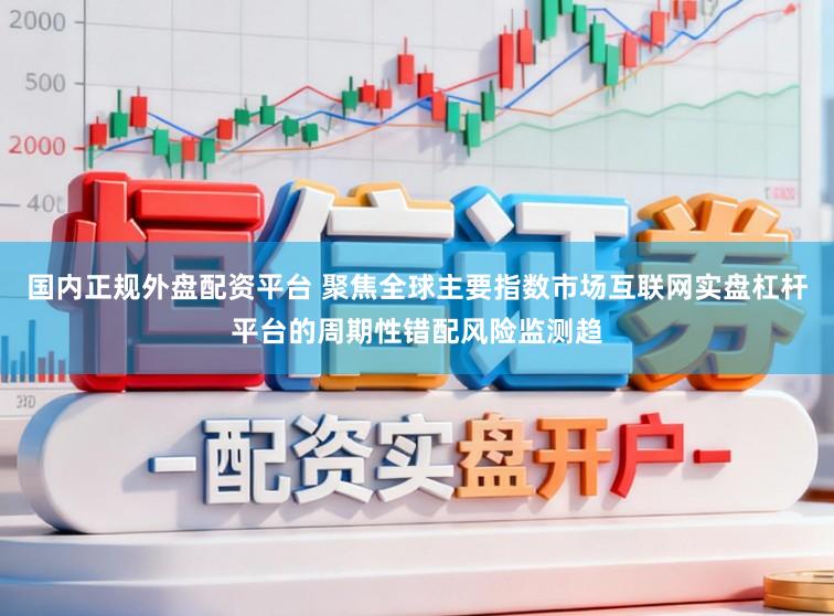 国内正规外盘配资平台 聚焦全球主要指数市场互联网实盘杠杆平台的周期性错配风险监测趋