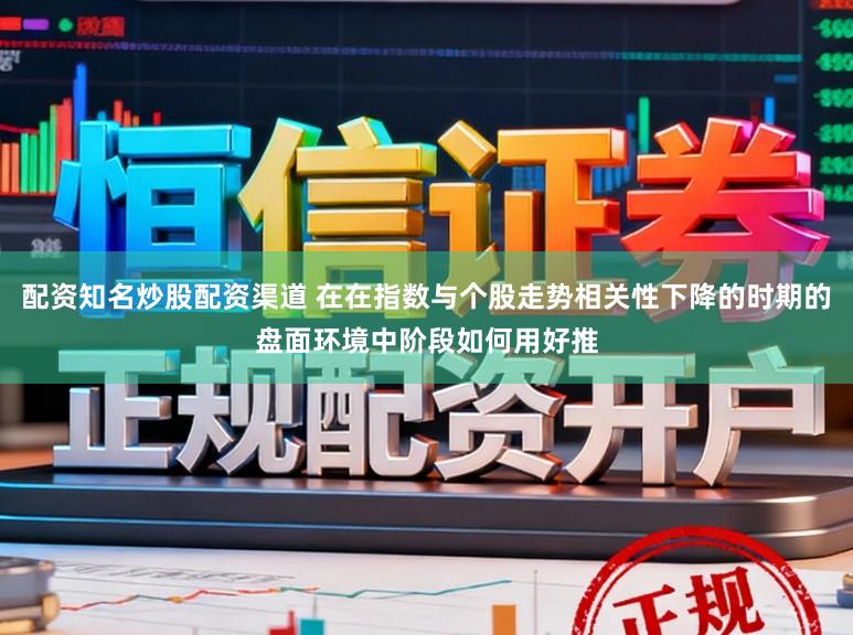 配资知名炒股配资渠道 在在指数与个股走势相关性下降的时期的盘面环境中阶段如何用好推