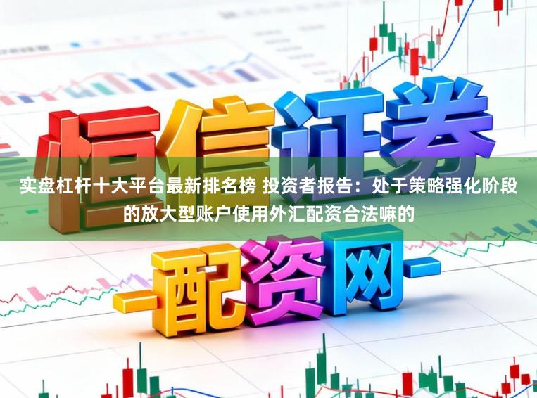 实盘杠杆十大平台最新排名榜 投资者报告：处于策略强化阶段的放大型账户使用外汇配资合法嘛的