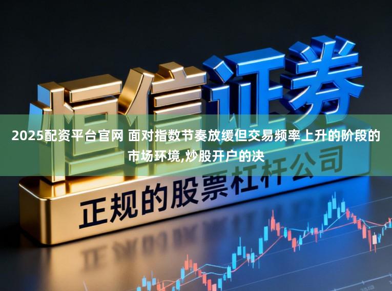 2025配资平台官网 面对指数节奏放缓但交易频率上升的阶段的市场环境,炒股开户的决